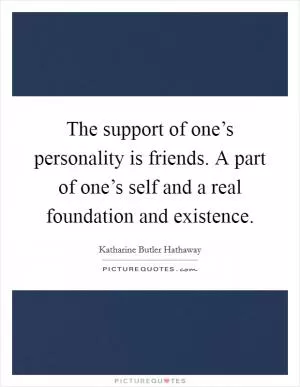 The support of one’s personality is friends. A part of one’s self and a real foundation and existence Picture Quote #1