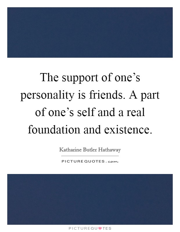 The support of one's personality is friends. A part of one's self and a real foundation and existence. Picture Quote #1