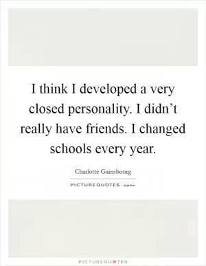 I think I developed a very closed personality. I didn’t really have friends. I changed schools every year Picture Quote #1