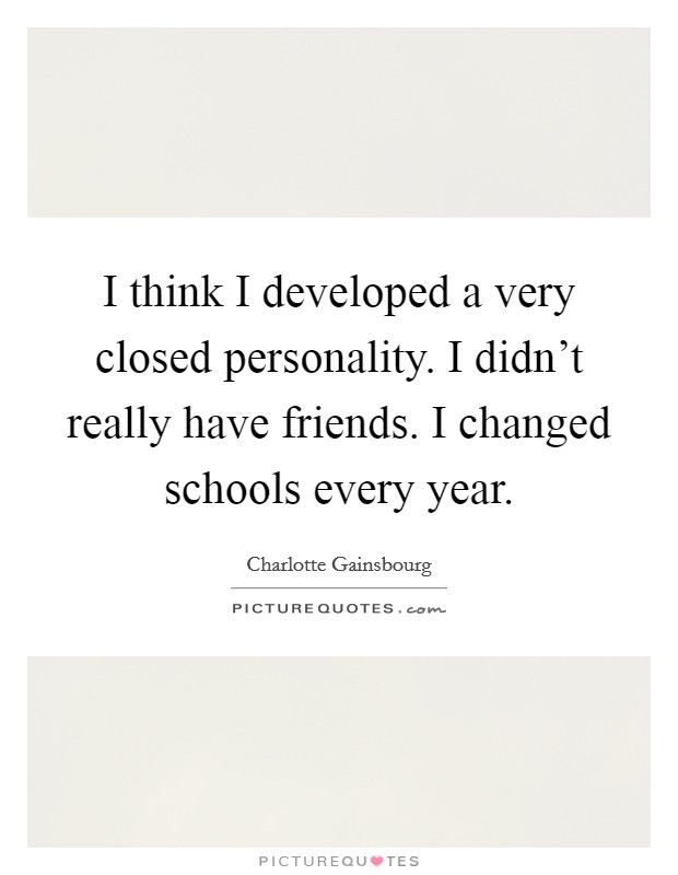 I think I developed a very closed personality. I didn't really have friends. I changed schools every year. Picture Quote #1