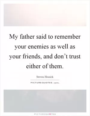My father said to remember your enemies as well as your friends, and don’t trust either of them Picture Quote #1