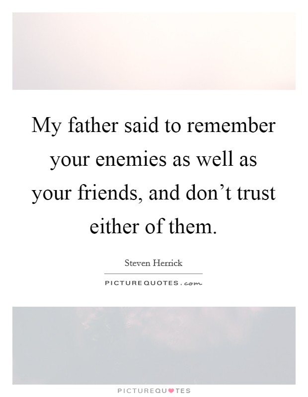 My father said to remember your enemies as well as your friends, and don't trust either of them. Picture Quote #1