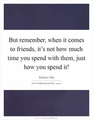 But remember, when it comes to friends, it’s not how much time you spend with them, just how you spend it! Picture Quote #1