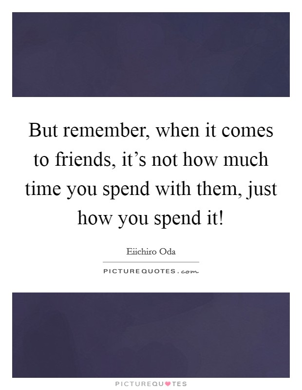 But remember, when it comes to friends, it's not how much time you spend with them, just how you spend it! Picture Quote #1