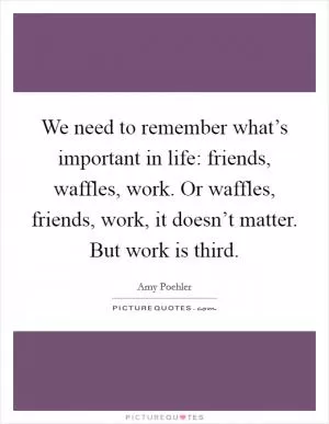 We need to remember what’s important in life: friends, waffles, work. Or waffles, friends, work, it doesn’t matter. But work is third Picture Quote #1