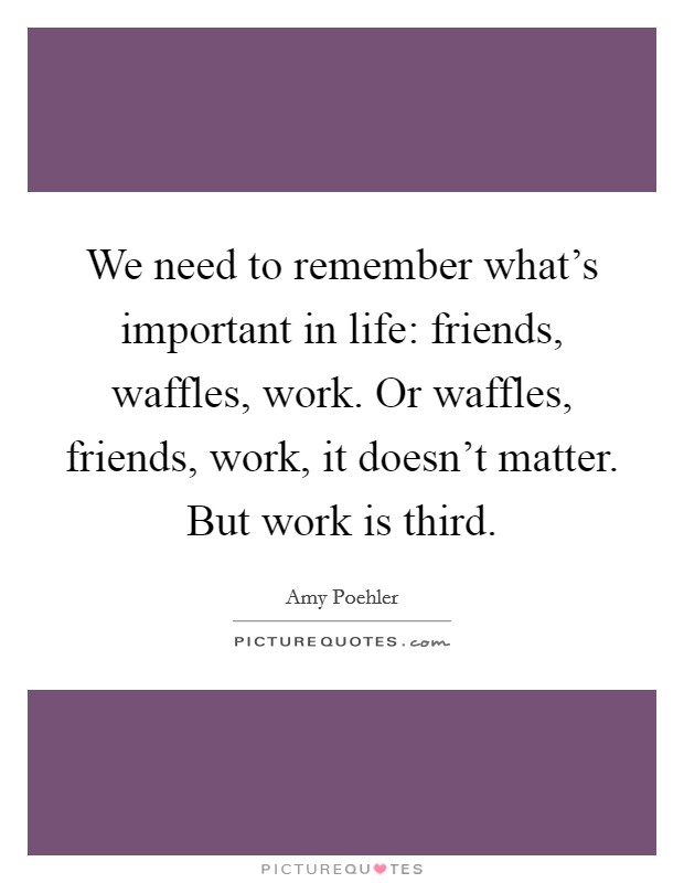 We need to remember what's important in life: friends, waffles, work. Or waffles, friends, work, it doesn't matter. But work is third. Picture Quote #1