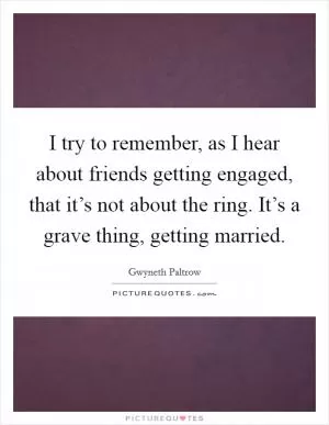 I try to remember, as I hear about friends getting engaged, that it’s not about the ring. It’s a grave thing, getting married Picture Quote #1