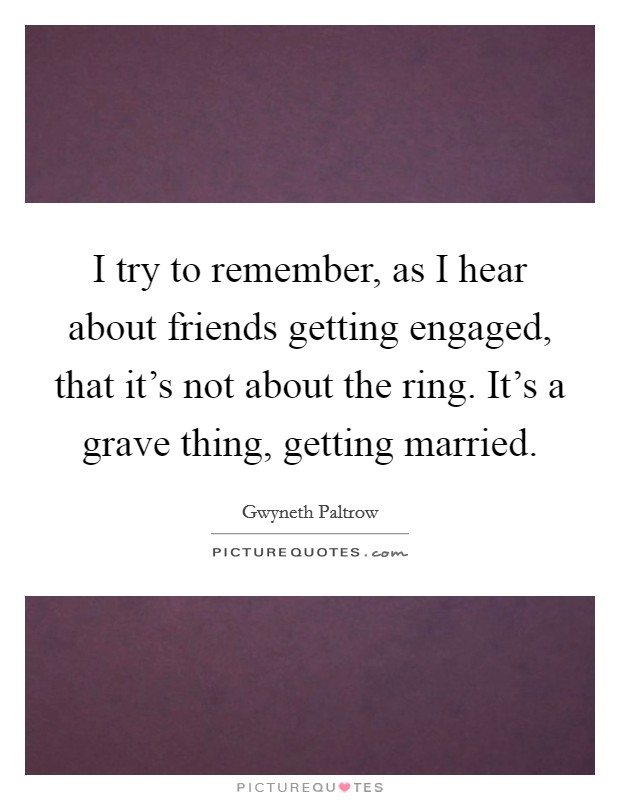 I try to remember, as I hear about friends getting engaged, that it's not about the ring. It's a grave thing, getting married. Picture Quote #1