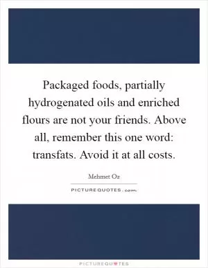 Packaged foods, partially hydrogenated oils and enriched flours are not your friends. Above all, remember this one word: transfats. Avoid it at all costs Picture Quote #1