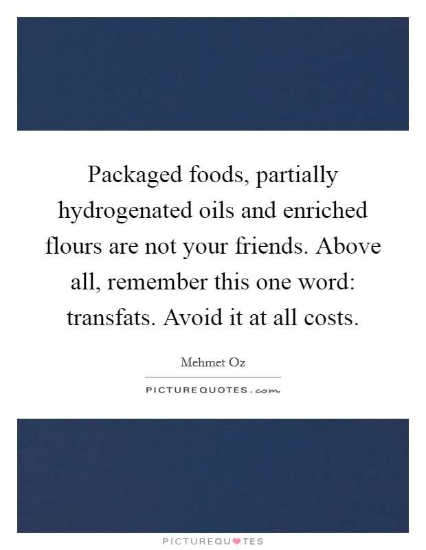 Packaged foods, partially hydrogenated oils and enriched flours are not your friends. Above all, remember this one word: transfats. Avoid it at all costs. Picture Quote #1