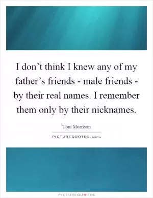 I don’t think I knew any of my father’s friends - male friends - by their real names. I remember them only by their nicknames Picture Quote #1