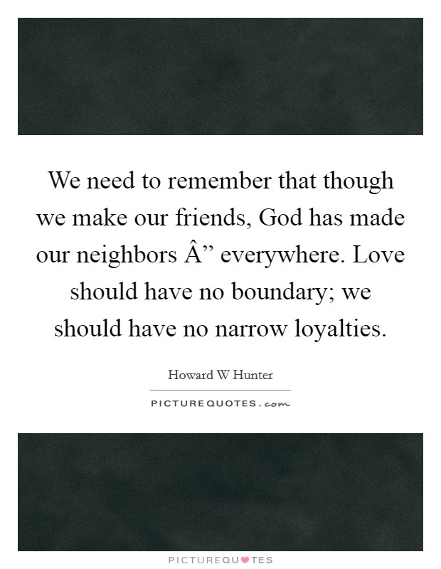 We need to remember that though we make our friends, God has made our neighbors Â” everywhere. Love should have no boundary; we should have no narrow loyalties. Picture Quote #1