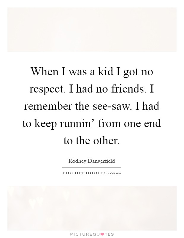 When I was a kid I got no respect. I had no friends. I remember the see-saw. I had to keep runnin' from one end to the other. Picture Quote #1