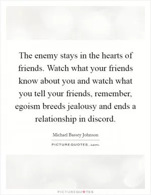 The enemy stays in the hearts of friends. Watch what your friends know about you and watch what you tell your friends, remember, egoism breeds jealousy and ends a relationship in discord Picture Quote #1