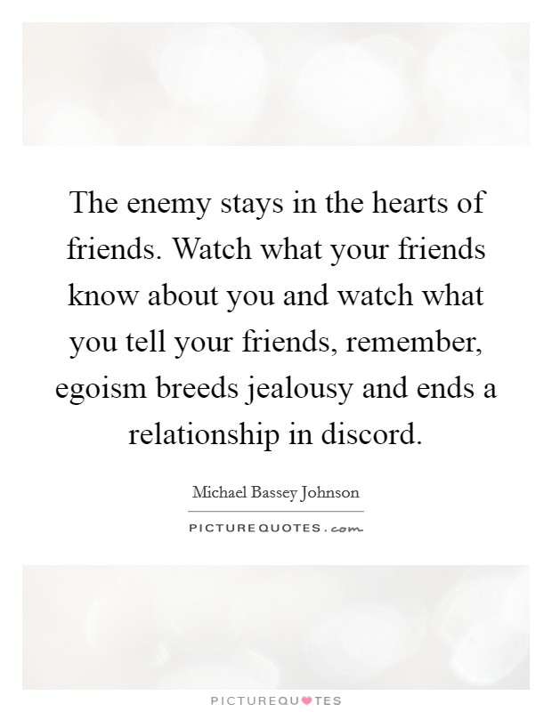 The enemy stays in the hearts of friends. Watch what your friends know about you and watch what you tell your friends, remember, egoism breeds jealousy and ends a relationship in discord. Picture Quote #1