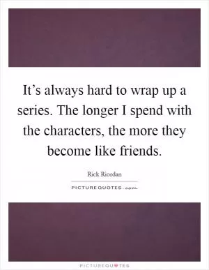 It’s always hard to wrap up a series. The longer I spend with the characters, the more they become like friends Picture Quote #1