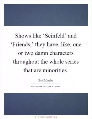 Shows like ‘Seinfeld’ and ‘Friends,’ they have, like, one or two damn characters throughout the whole series that are minorities Picture Quote #1