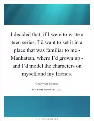 I decided that, if I were to write a teen series, I’d want to set it in a place that was familiar to me - Manhattan, where I’d grown up - and I’d model the characters on myself and my friends Picture Quote #1