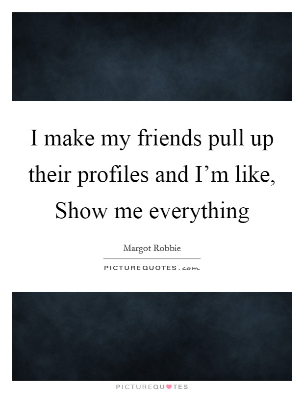 I make my friends pull up their profiles and I'm like, Show me everything Picture Quote #1