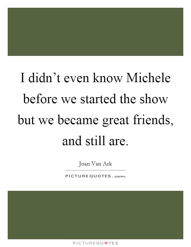 I didn't even know Michele before we started the show but we became great friends, and still are. Picture Quote #1