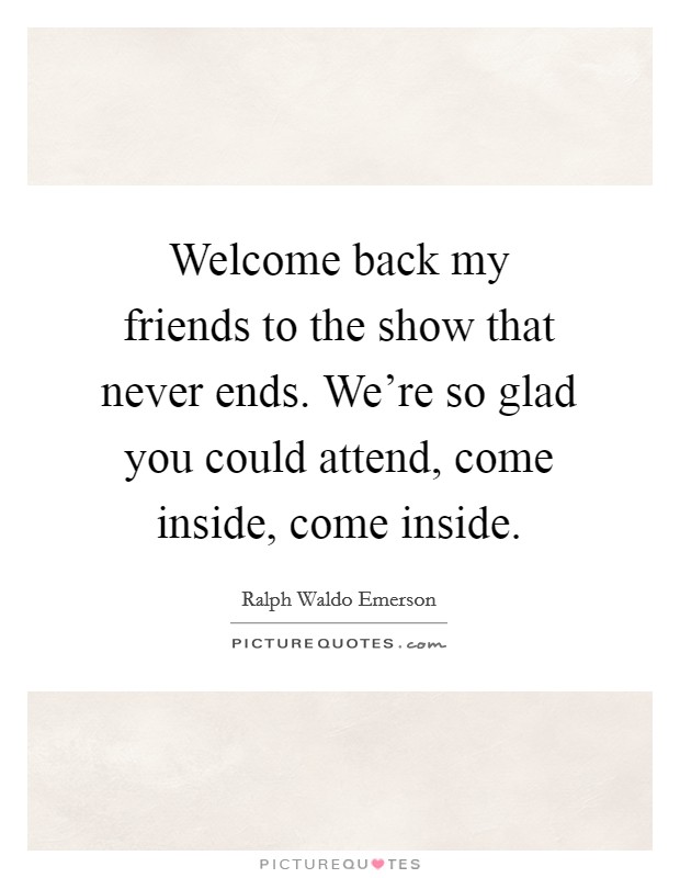 Welcome back my friends to the show that never ends. We're so glad you could attend, come inside, come inside. Picture Quote #1