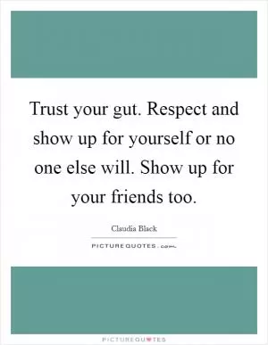Trust your gut. Respect and show up for yourself or no one else will. Show up for your friends too Picture Quote #1