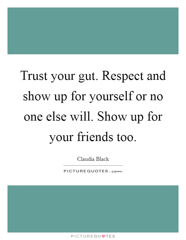 Trust your gut. Respect and show up for yourself or no one else will. Show up for your friends too. Picture Quote #1