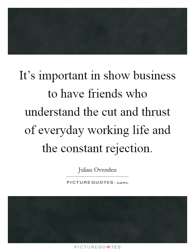 It's important in show business to have friends who understand the cut and thrust of everyday working life and the constant rejection. Picture Quote #1
