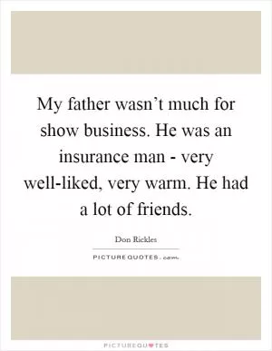 My father wasn’t much for show business. He was an insurance man - very well-liked, very warm. He had a lot of friends Picture Quote #1