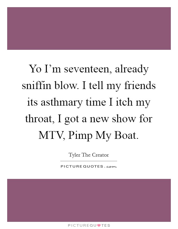 Yo I'm seventeen, already sniffin blow. I tell my friends its asthmary time I itch my throat, I got a new show for MTV, Pimp My Boat. Picture Quote #1