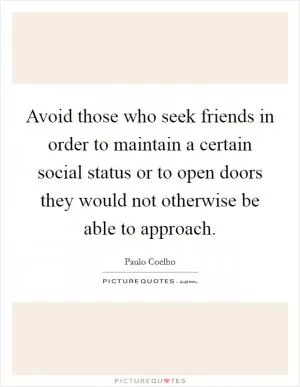 Avoid those who seek friends in order to maintain a certain social status or to open doors they would not otherwise be able to approach Picture Quote #1