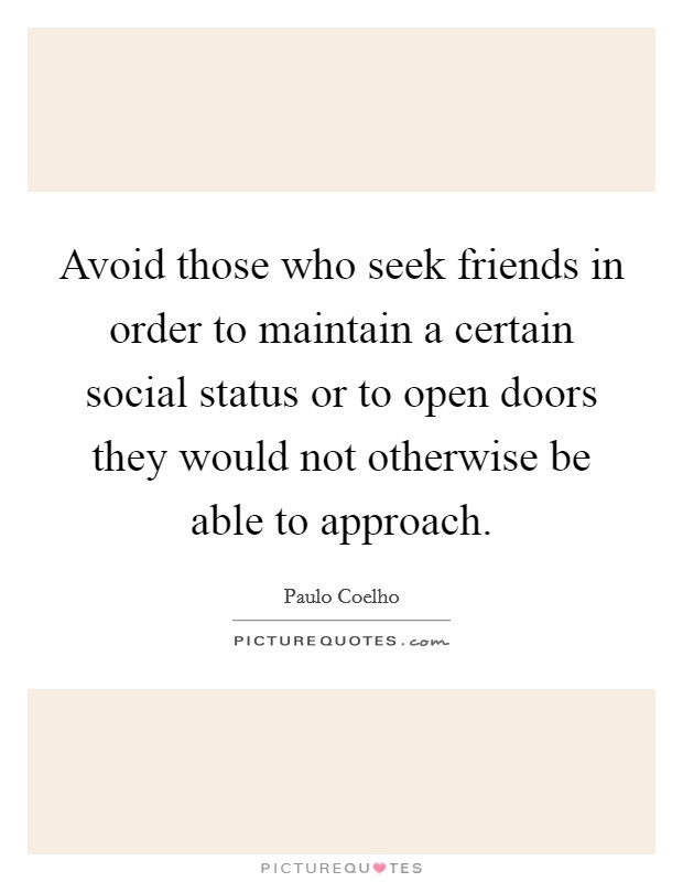 Avoid those who seek friends in order to maintain a certain social status or to open doors they would not otherwise be able to approach. Picture Quote #1
