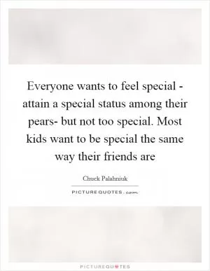 Everyone wants to feel special - attain a special status among their pears- but not too special. Most kids want to be special the same way their friends are Picture Quote #1