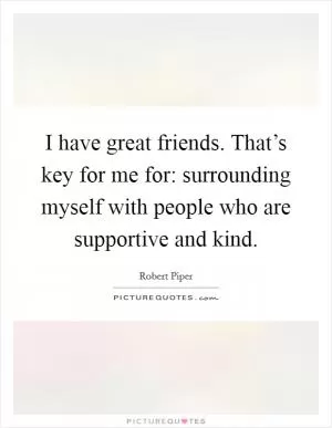 I have great friends. That’s key for me for: surrounding myself with people who are supportive and kind Picture Quote #1