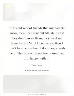 If it’s old school friends that my parents know, then I can stay out till late. But if they don’t know them, they want me home by 9 P.M. If I have work, then I don’t have a deadline. I don’t argue with them. That’s how I have been raised, and I’m happy with it Picture Quote #1