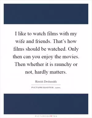 I like to watch films with my wife and friends. That’s how films should be watched. Only then can you enjoy the movies. Then whether it is raunchy or not, hardly matters Picture Quote #1