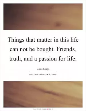 Things that matter in this life can not be bought. Friends, truth, and a passion for life Picture Quote #1