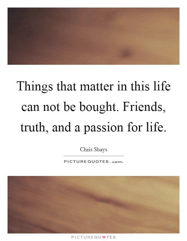 Things that matter in this life can not be bought. Friends, truth, and a passion for life. Picture Quote #1