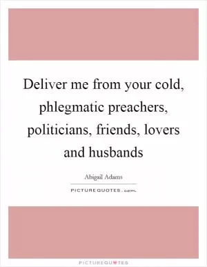 Deliver me from your cold, phlegmatic preachers, politicians, friends, lovers and husbands Picture Quote #1