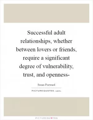 Successful adult relationships, whether between lovers or friends, require a significant degree of vulnerability, trust, and openness- Picture Quote #1