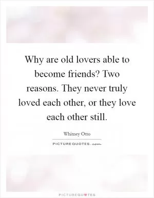 Why are old lovers able to become friends? Two reasons. They never truly loved each other, or they love each other still Picture Quote #1