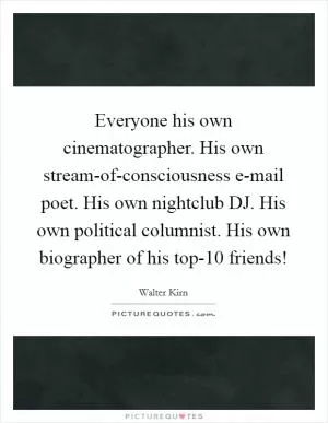 Everyone his own cinematographer. His own stream-of-consciousness e-mail poet. His own nightclub DJ. His own political columnist. His own biographer of his top-10 friends! Picture Quote #1