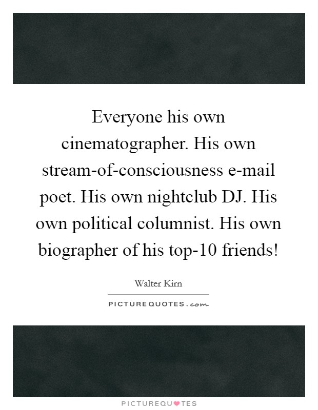 Everyone his own cinematographer. His own stream-of-consciousness e-mail poet. His own nightclub DJ. His own political columnist. His own biographer of his top-10 friends! Picture Quote #1