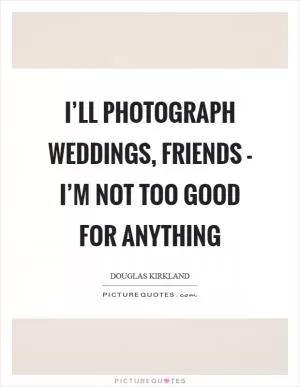 I’ll photograph weddings, friends - I’m not too good for anything Picture Quote #1
