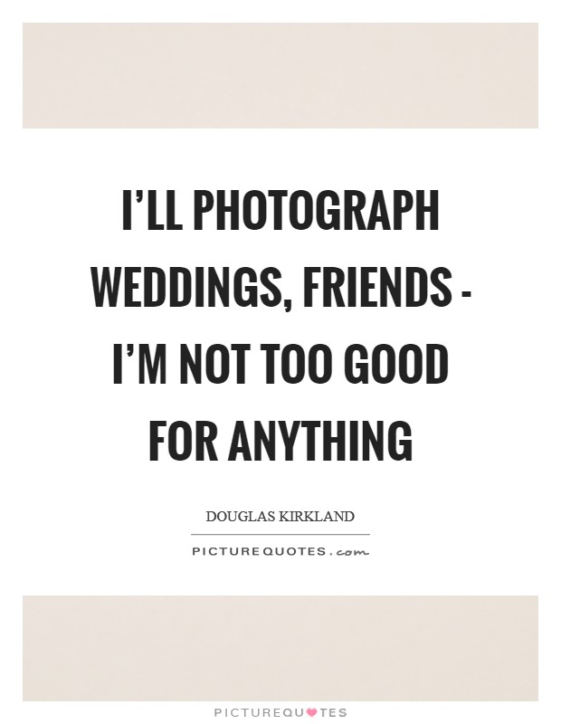 I'll photograph weddings, friends - I'm not too good for anything Picture Quote #1