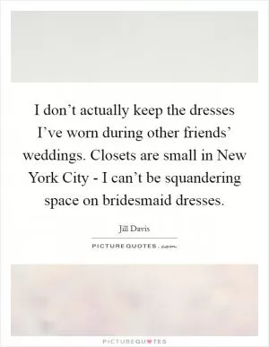 I don’t actually keep the dresses I’ve worn during other friends’ weddings. Closets are small in New York City - I can’t be squandering space on bridesmaid dresses Picture Quote #1