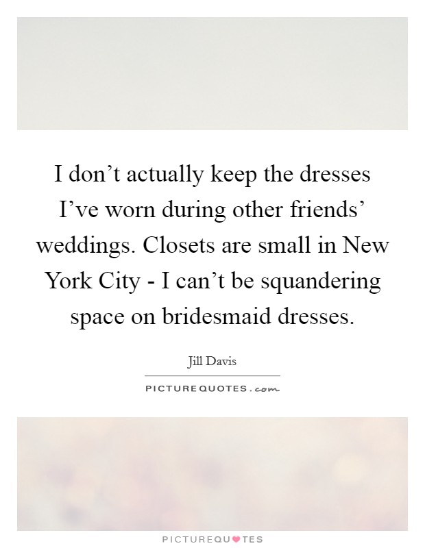 I don't actually keep the dresses I've worn during other friends' weddings. Closets are small in New York City - I can't be squandering space on bridesmaid dresses. Picture Quote #1