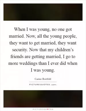 When I was young, no one got married. Now, all the young people, they want to get married, they want security. Now that my children’s friends are getting married, I go to more weddings than I ever did when I was young Picture Quote #1