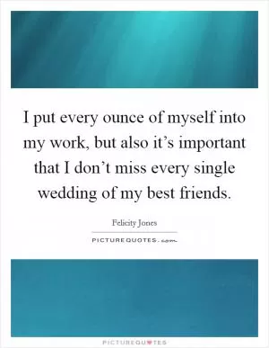 I put every ounce of myself into my work, but also it’s important that I don’t miss every single wedding of my best friends Picture Quote #1