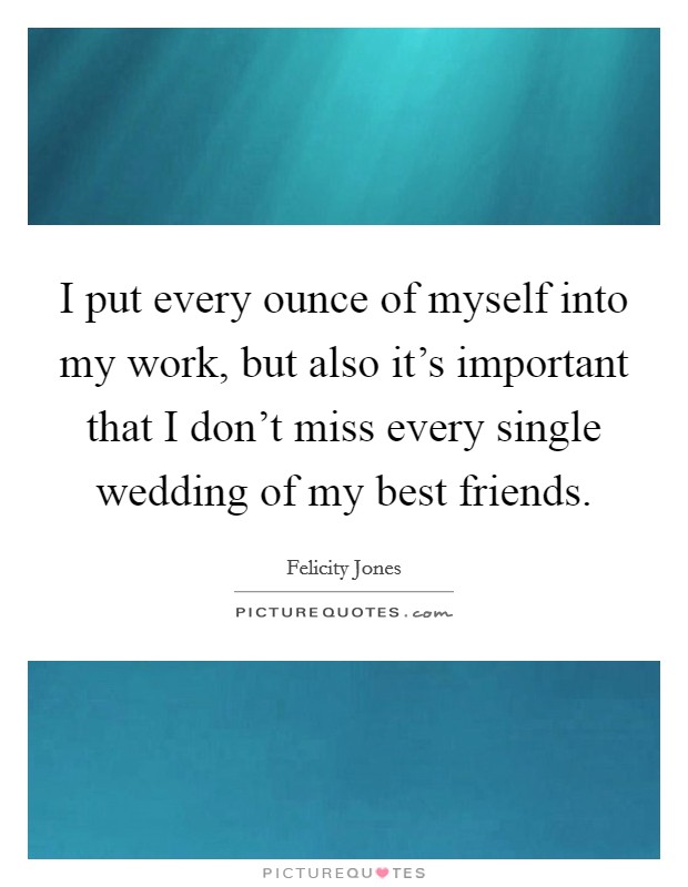 I put every ounce of myself into my work, but also it's important that I don't miss every single wedding of my best friends. Picture Quote #1
